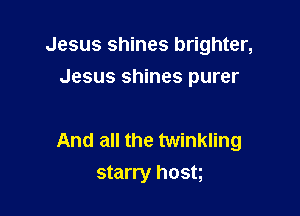 Jesus shines brighter,
Jesus shines purer

And all the twinkling
starry host