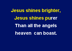 Jesus shines brighter,
Jesus shines purer

Than all the angels
heaven can boast.