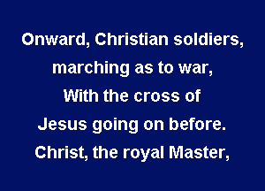 Onward, Christian soldiers,
marching as to war,
With the cross of
Jesus going on before.
Christ, the royal Master,