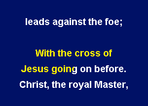 leads against the foeg

With the cross of
Jesus going on before.
Christ, the royal Master,