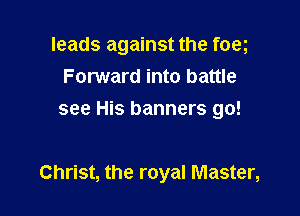 leads against the foeg
Forward into battle
see His banners go!

Christ, the royal Master,