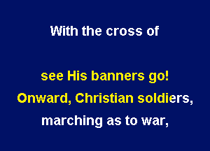 With the cross of

see His banners go!
Onward, Christian soldiers,

marching as to war,