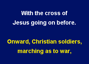 With the cross of
Jesus going on before.

Onward, Christian soldiers,
marching as to war,