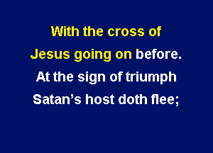 With the cross of
Jesus going on before.

At the sign of triumph
SataWs host doth fleeg