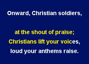 Onward, Christian soldiers,

at the shout of praiseg
Christians lift your voices,
loud your anthems raise.