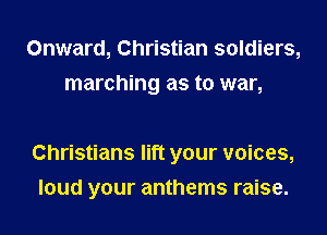 Onward, Christian soldiers,
marching as to war,

Christians lift your voices,
loud your anthems raise.