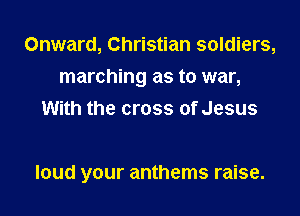 Onward, Christian soldiers,
marching as to war,
With the cross of Jesus

loud your anthems raise.