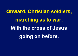 Onward, Christian soldiers,
marching as to war,
With the cross of Jesus

going on before.