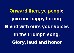 Onward then, ye people,
join our happy throng,
Blend with ours your voices
in the triumph song.
Glory, laud and honor