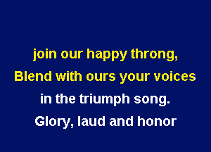 join our happy throng,

Blend with ours your voices

in the triumph song.
Glory, laud and honor