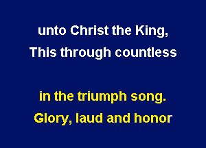 unto Christ the King,
This through countless

in the triumph song.
Glory, laud and honor