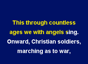 This through countless
ages we with angels sing.
Onward, Christian soldiers,
marching as to war,