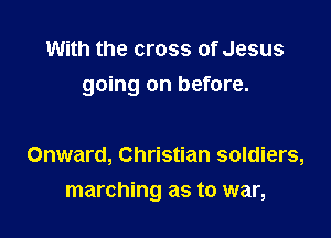 With the cross of Jesus

going on before.

Onward, Christian soldiers,
marching as to war,