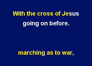 With the cross of Jesus
going on before.

marching as to war,