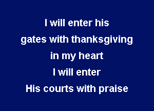I will enter his
gates with thanksgiving

in my heart
I will enter
His courts with praise