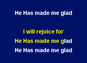 He Has made me glad

I will rejoice for
He Has made me glad
He Has made me glad