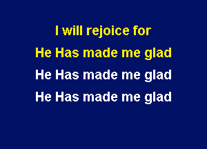 I will rejoice for
He Has made me glad

He Has made me glad
He Has made me glad