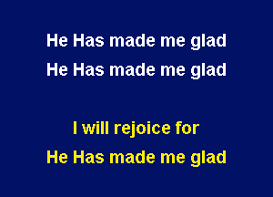 He Has made me glad
He Has made me glad

I will rejoice for
He Has made me glad