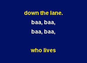 down the lane.
baa, baa,

baa, baa,

who lives