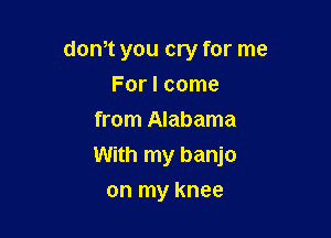 dth you cry for me
For I come
from Alabama

With my banjo

on my knee