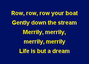 Row, row, row your boat
Gently down the stream

Merrily, merrily,

merrily, merrily
Life is but a dream