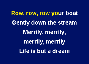 Row, row, row your boat
Gently down the stream

Merrily, merrily,

merrily, merrily
Life is but a dream