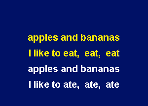 apples and bananas
Ilike to eat, eat, eat

apples and bananas
llike to ate, ate, ate