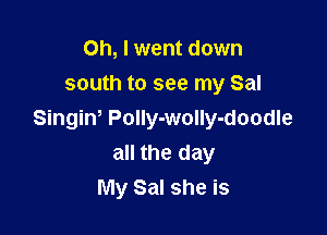 Oh, I went down
south to see my Sal

Singiw Polly-wolly-doodle
all the day
My Sal she is