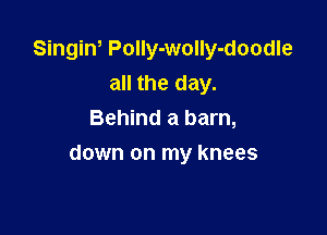 Singiw PolIy-wolly-doodle
all the day.
Behind a barn,

down on my knees