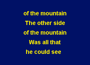 of the mountain
The other side

of the mountain
Was all that
he could see