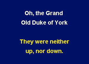 Oh, the Grand
Old Duke of York

They were neither

up, nor down.
