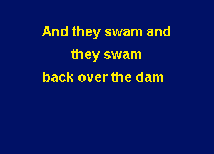 And they swam and

they swam
back over the dam