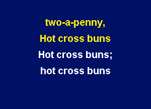 two-a-penny,

Hot cross buns
Hot cross bunsg
hot cross buns