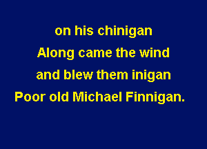 on his chinigan

Along came the wind

and blew them inigan
Poor old Michael Finnigan.