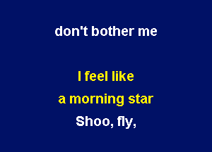 don't bother me

I feel like

a morning star
Shoo,f1y,