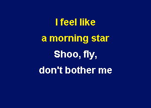 I feel like
a morning star

Shoo,f1y,
don't bother me