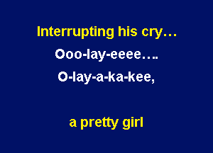 Interrupting his cry...

Ooo-Iay-eeee....
O-lay-a-ka-kee,

a pretty girl