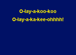 O-Iay-a-koo-koo
O-Iay-a-ka-kee-ohhhh!