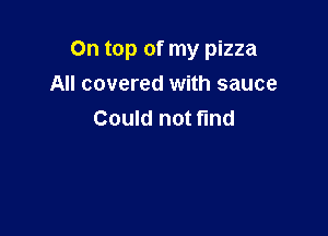 On top of my pizza
All covered with sauce

Could not fund