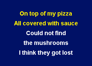 On top of my pizza
All covered with sauce

Could not fund
the mushrooms
lthink they got lost