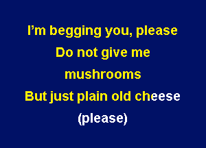 Pm begging you, please
Do not give me
mushrooms
Butjust plain old cheese

(please)