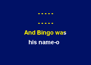 And Bingo was

his name-o