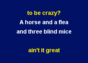 to be crazy?

A horse and a nea
and three blind mice

ain't it great