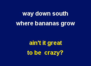 way down south

where bananas grow

ain't it great
to be crazy?