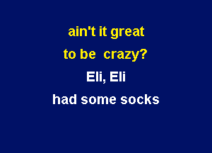 ain't it great

to be crazy?

Eli, Eli
had some socks