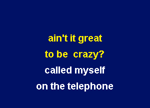 ain't it great

to be crazy?

called myself
on the telephone