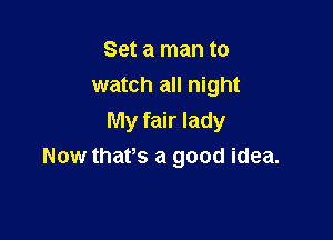 Set a man to
watch all night

My fair lady
Now thats a good idea.