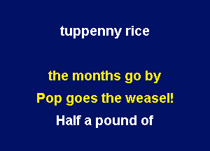 tuppenny rice

the months go by
Pop goes the weasel!
Half a pound of