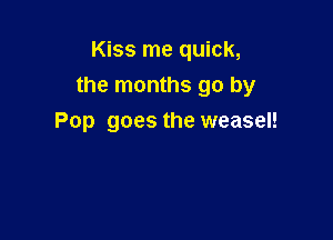 Kiss me quick,
the months go by

Pop goes the weasel!