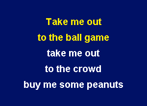 Take me out
to the ball game
take me out
to the crowd

buy me some peanuts